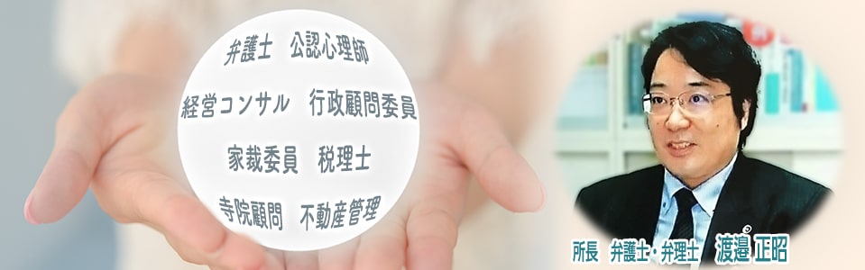 弁護士 公認心理士 経営コンサル 行政顧問委員 家裁委員 税理士 寺院顧問 不動産管理、所長 弁護士・弁理士 渡邉 正昭